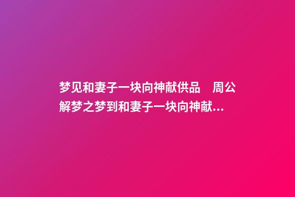 梦见和妻子一块向神献供品　周公解梦之梦到和妻子一块向神献供品